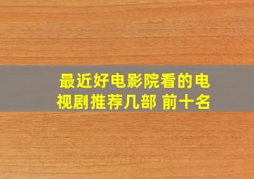 最近好电影院看的电视剧推荐几部 前十名